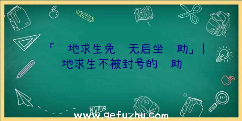 「绝地求生免费无后坐辅助」|绝地求生不被封号的辅助